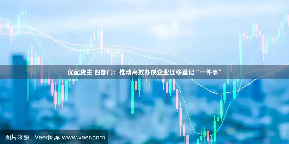 优配货主 四部门：推动高效办成企业迁移登记“一件事”