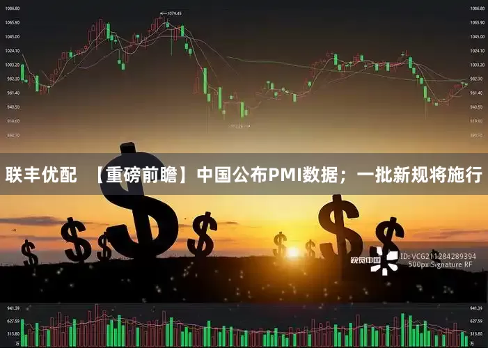 联丰优配  【重磅前瞻】中国公布PMI数据；一批新规将施行