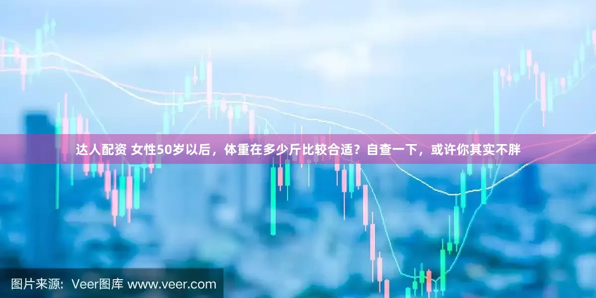 达人配资 女性50岁以后，体重在多少斤比较合适？自查一下，或许你其实不胖