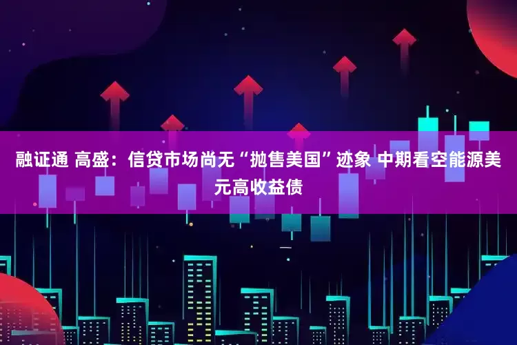 融证通 高盛：信贷市场尚无“抛售美国”迹象 中期看空能源美元高收益债
