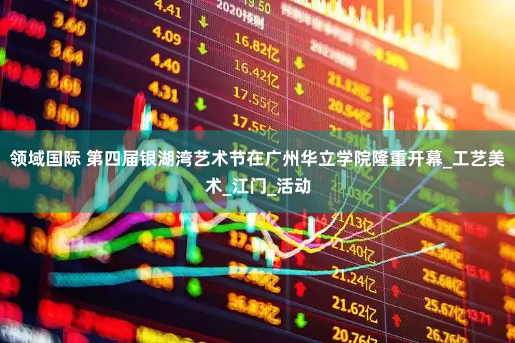 领域国际 第四届银湖湾艺术节在广州华立学院隆重开幕_工艺美术_江门_活动