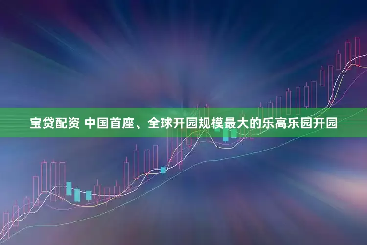 宝贷配资 中国首座、全球开园规模最大的乐高乐园开园