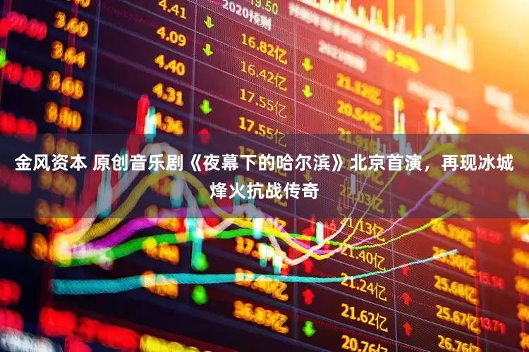 金风资本 原创音乐剧《夜幕下的哈尔滨》北京首演，再现冰城烽火抗战传奇