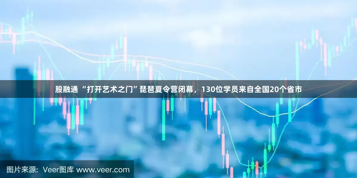 股融通 “打开艺术之门”琵琶夏令营闭幕，130位学员来自全国20个省市