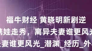 福牛财经 黄晓明新剧逆袭，杨颖携娃走秀，离异夫妻谁更风光_潜渊_经历_外界