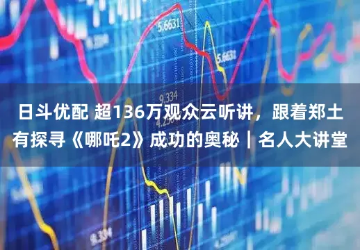 日斗优配 超136万观众云听讲，跟着郑土有探寻《哪吒2》成功的奥秘｜名人大讲堂