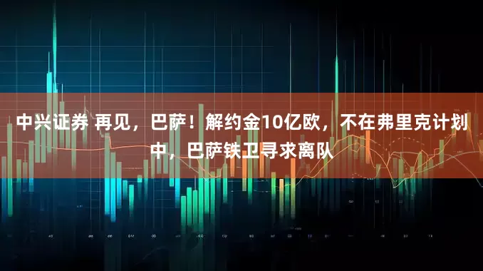 中兴证券 再见，巴萨！解约金10亿欧，不在弗里克计划中，巴萨铁卫寻求离队
