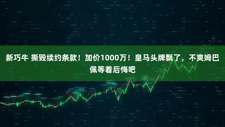 新巧牛 撕毁续约条款！加价1000万！皇马头牌飘了，不爽姆巴佩等着后悔吧