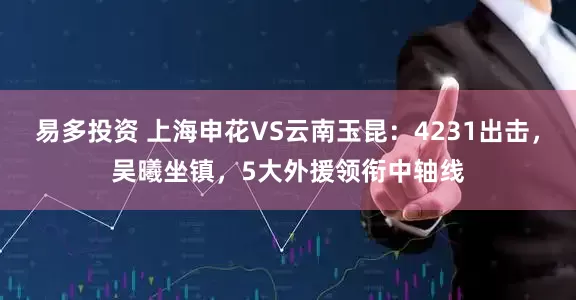 易多投资 上海申花VS云南玉昆：4231出击，吴曦坐镇，5大外援领衔中轴线