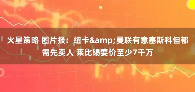 火星策略 图片报：纽卡&曼联有意塞斯科但都需先卖人 莱比锡要价至少7千万