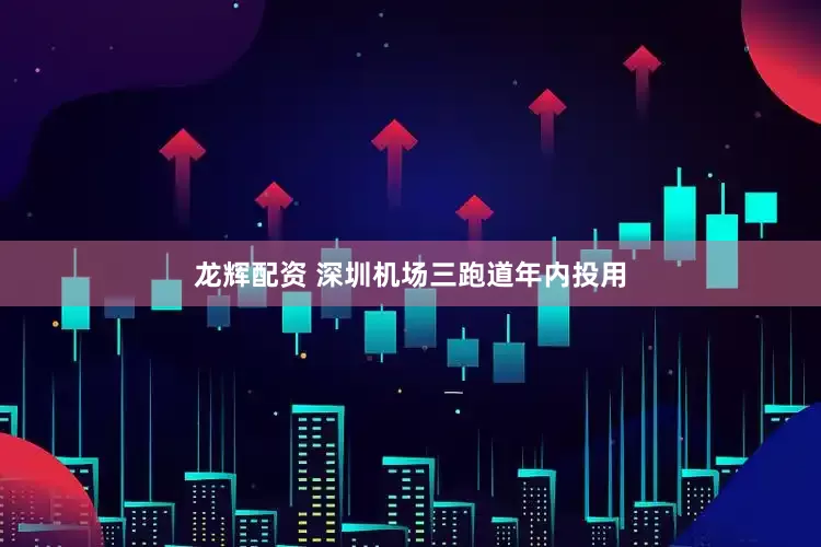龙辉配资 深圳机场三跑道年内投用