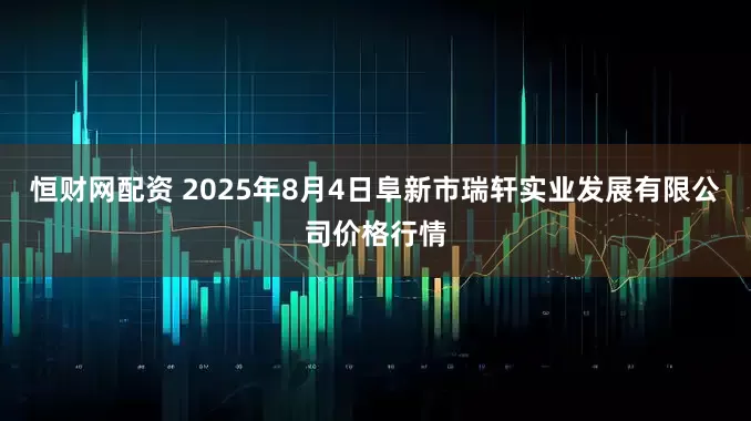 恒财网配资 2025年8月4日阜新市瑞轩实业发展有限公司价格行情