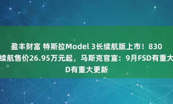 盈丰财富 特斯拉Model 3长续航版上市！830公里续航售价26.95万元起，马斯克官宣：9月FSD有重大更新