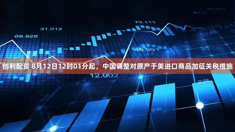 创利配资 8月12日12时01分起，中国调整对原产于美进口商品加征关税措施