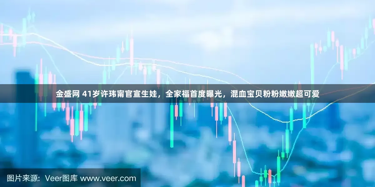 金盛网 41岁许玮甯官宣生娃，全家福首度曝光，混血宝贝粉粉嫩嫩超可爱