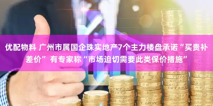 优配物料 广州市属国企珠实地产7个主力楼盘承诺“买贵补差价” 有专家称“市场迫切需要此类保价措施”