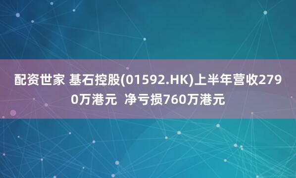 配资世家 基石控股(01592.HK)上半年营收2790万港元  净亏损760万港元