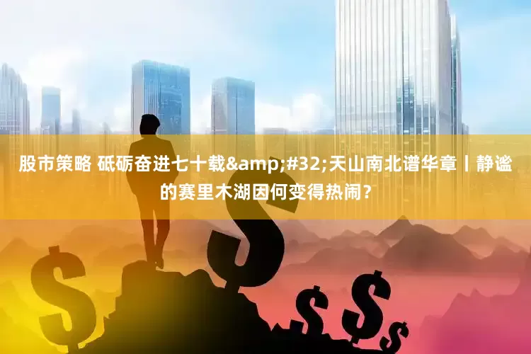 股市策略 砥砺奋进七十载 天山南北谱华章丨静谧的赛里木湖因何变得热闹？