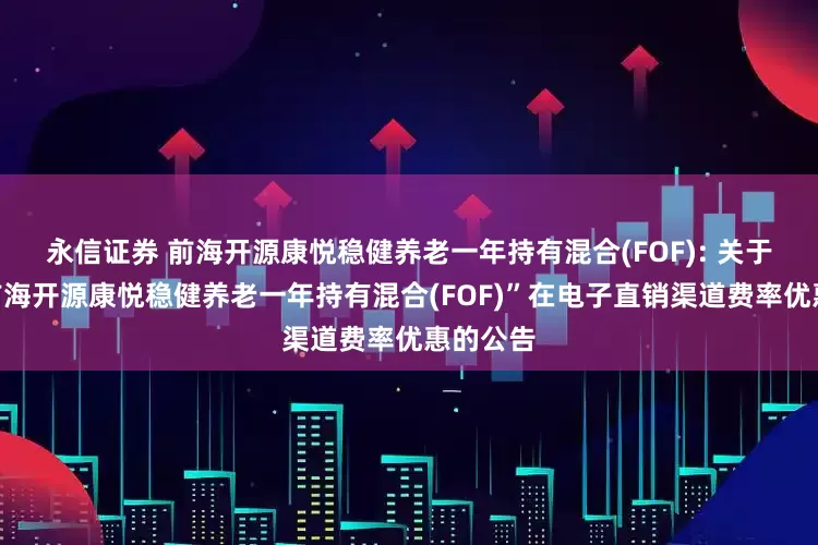 永信证券 前海开源康悦稳健养老一年持有混合(FOF): 关于调整“前海开源康悦稳健养老一年持有混合(FOF)”在电子直销渠道费率优惠的公告