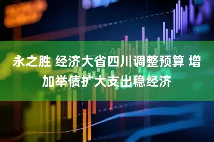 永之胜 经济大省四川调整预算 增加举债扩大支出稳经济