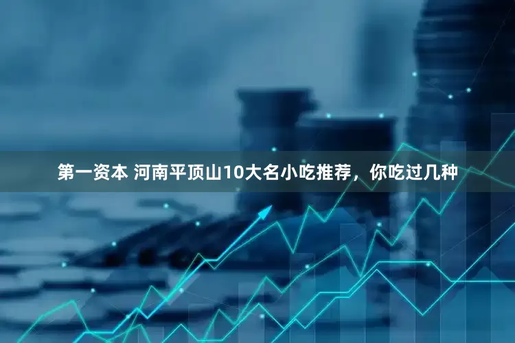 第一资本 河南平顶山10大名小吃推荐，你吃过几种