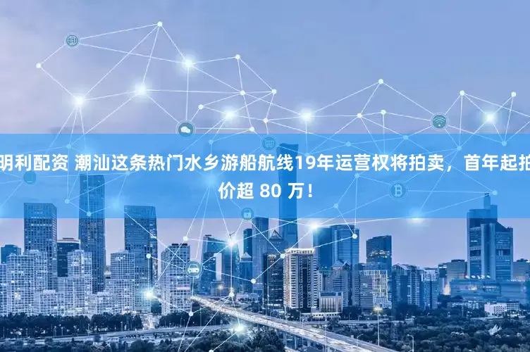 明利配资 潮汕这条热门水乡游船航线19年运营权将拍卖，首年起拍价超 80 万！