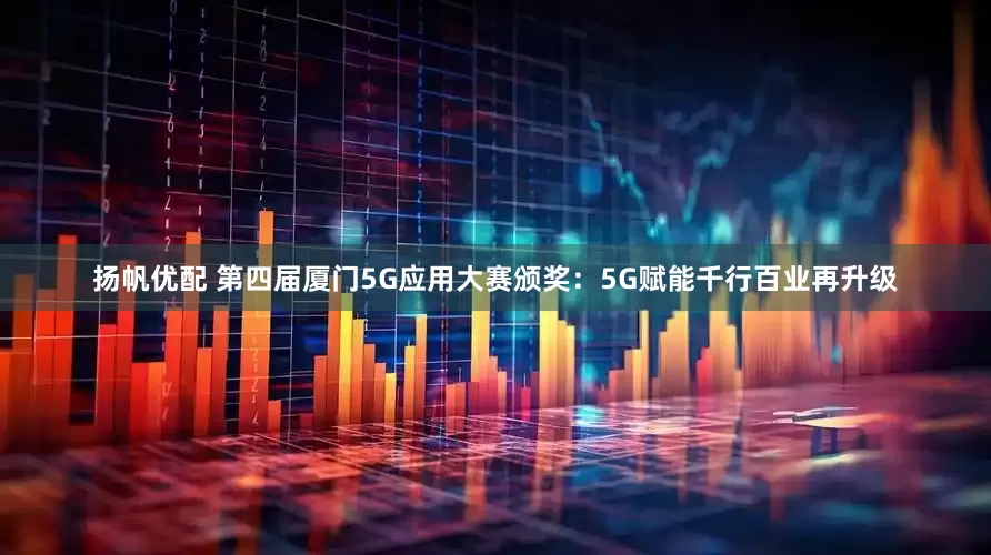 扬帆优配 第四届厦门5G应用大赛颁奖：5G赋能千行百业再升级