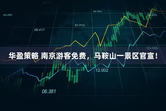 华盈策略 南京游客免费，马鞍山一景区官宣！