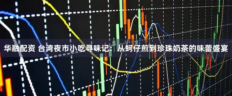 华融配资 台湾夜市小吃寻味记：从蚵仔煎到珍珠奶茶的味蕾盛宴