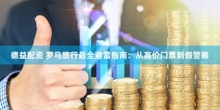 德益配资 罗马旅行最全避雷指南：从高价门票到假警察