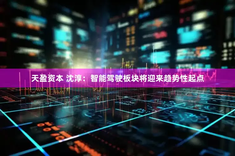 天盈资本 沈淳：智能驾驶板块将迎来趋势性起点