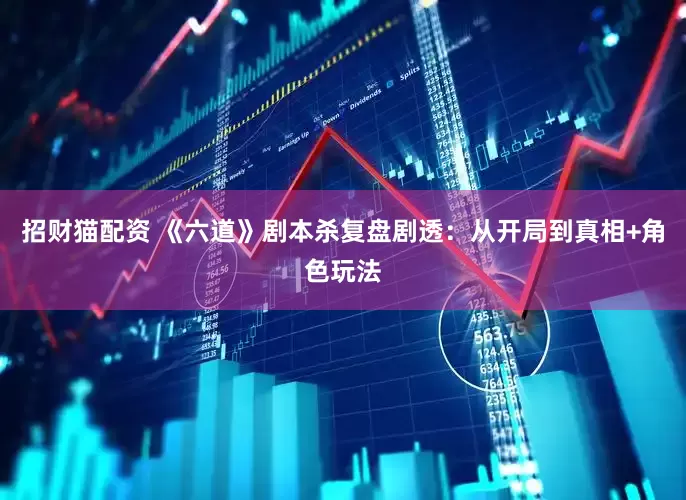 招财猫配资 《六道》剧本杀复盘剧透：从开局到真相+角色玩法