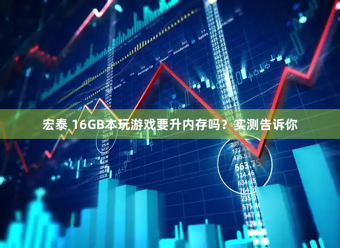 宏泰 16GB本玩游戏要升内存吗？实测告诉你