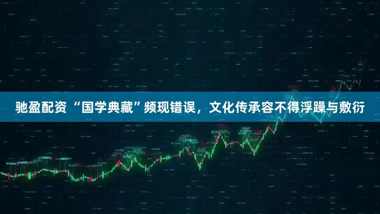 驰盈配资 “国学典藏”频现错误，文化传承容不得浮躁与敷衍