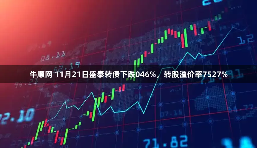 牛顺网 11月21日盛泰转债下跌046%，转股溢价率7527%