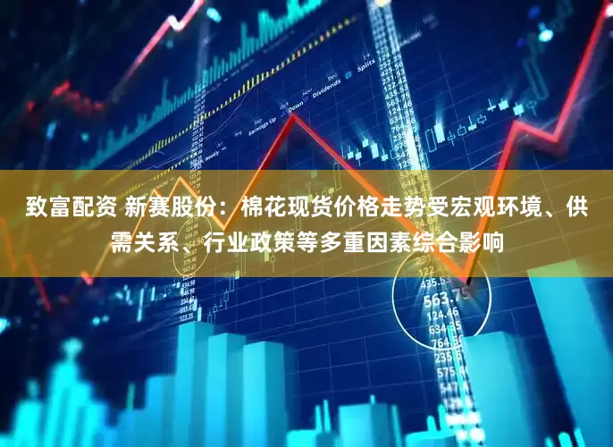 致富配资 新赛股份：棉花现货价格走势受宏观环境、供需关系、行业政策等多重因素综合影响