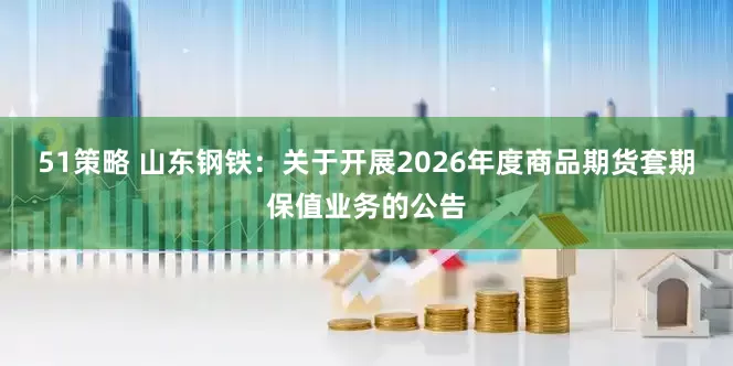 51策略 山东钢铁：关于开展2026年度商品期货套期保值业务的公告