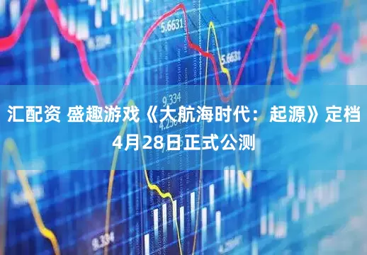 汇配资 盛趣游戏《大航海时代：起源》定档4月28日正式公测